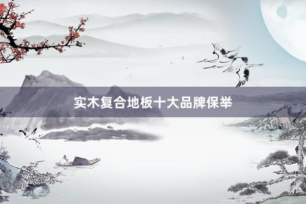 实木复合地板十大品牌保举