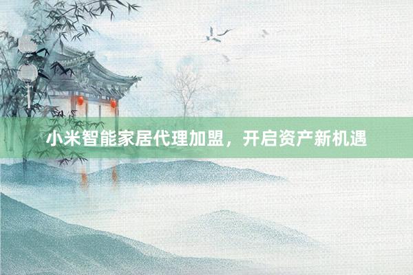 小米智能家居代理加盟，开启资产新机遇