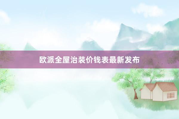 欧派全屋治装价钱表最新发布