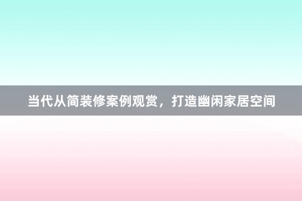 当代从简装修案例观赏，打造幽闲家居空间