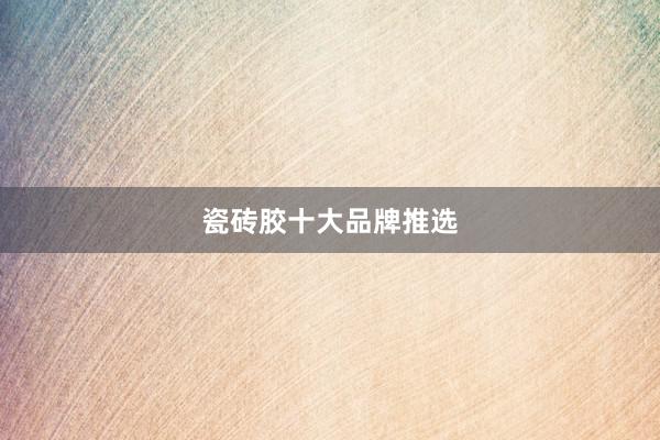 瓷砖胶十大品牌推选