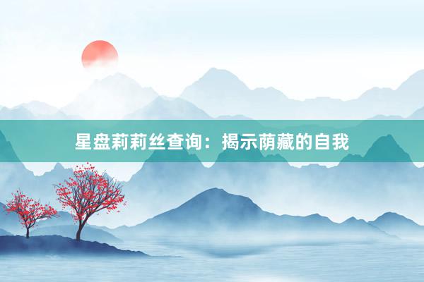 星盘莉莉丝查询：揭示荫藏的自我