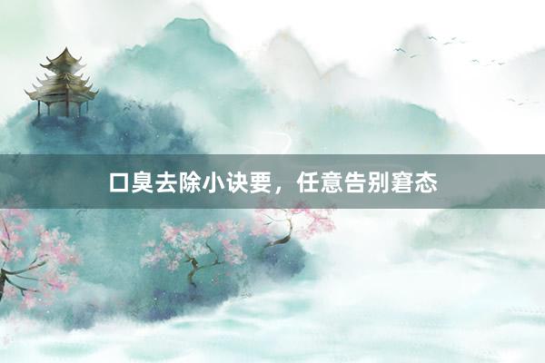 口臭去除小诀要，任意告别窘态