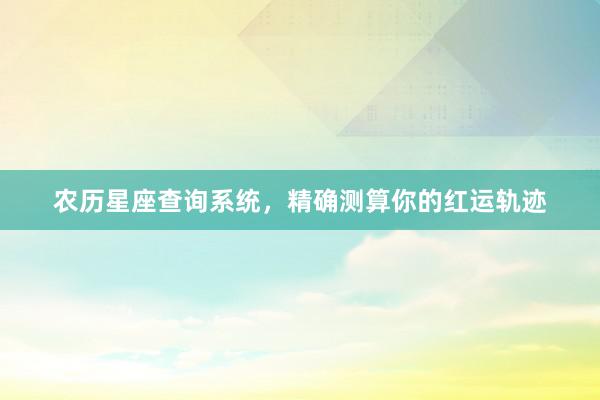 农历星座查询系统，精确测算你的红运轨迹