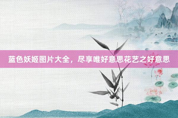 蓝色妖姬图片大全，尽享唯好意思花艺之好意思
