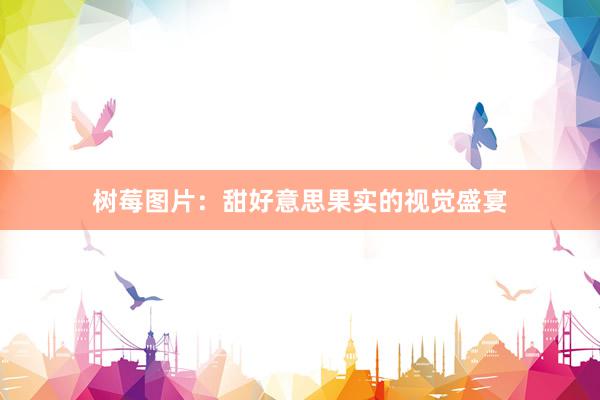 树莓图片：甜好意思果实的视觉盛宴