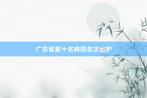 广东省前十名病院名次出炉