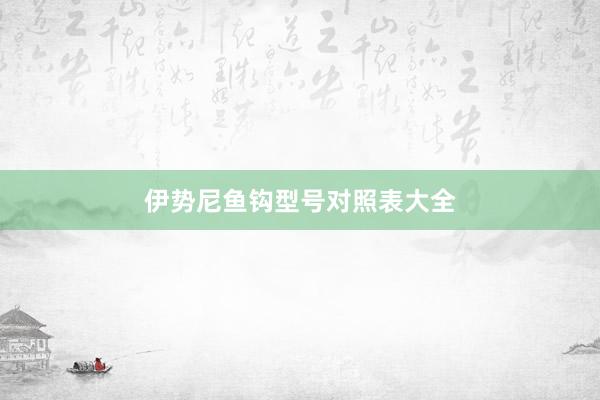 伊势尼鱼钩型号对照表大全