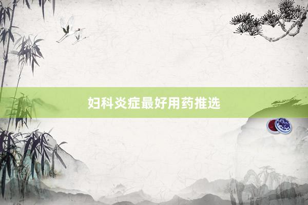 妇科炎症最好用药推选