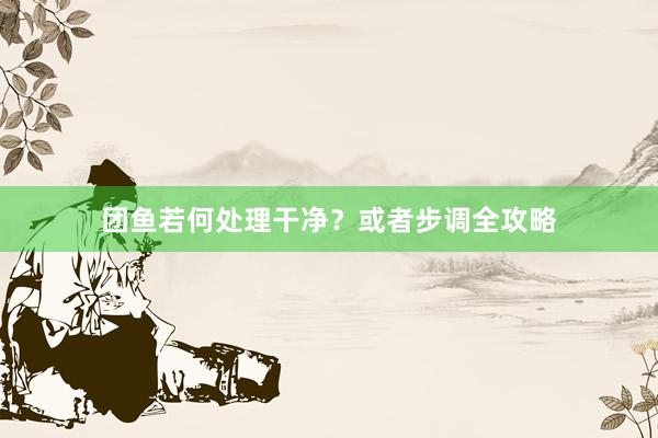 团鱼若何处理干净？或者步调全攻略