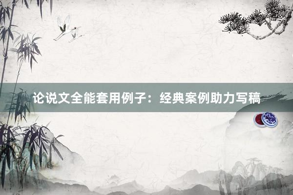 论说文全能套用例子：经典案例助力写稿