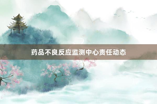 药品不良反应监测中心责任动态