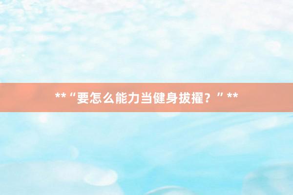 **“要怎么能力当健身拔擢?”**